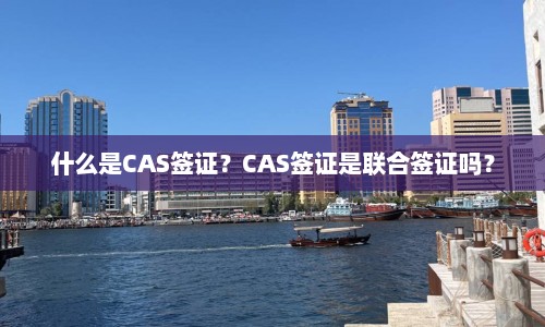 什么是CAS签证？CAS签证是联合签证吗？