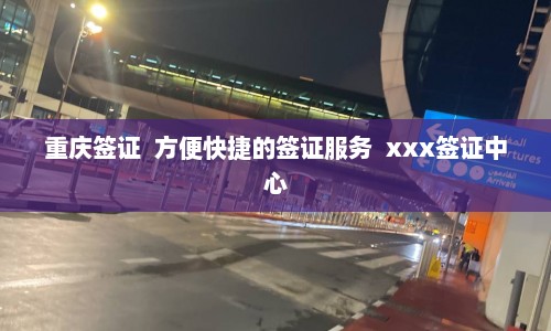 重庆签证  方便快捷的签证服务  xxx签证中心
