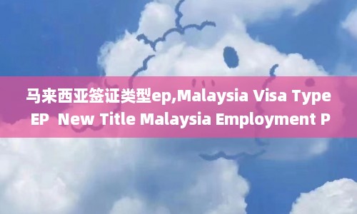 马来西亚签证类型ep,Malaysia Visa Type EP  New Title Malaysia Employment Pass 第1张