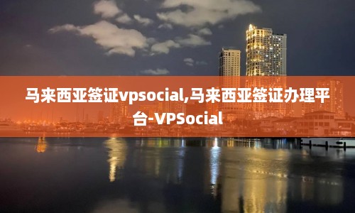 马来西亚签证vpsocial,马来西亚签证办理平台-VPSocial  第1张