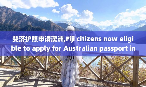 斐济护照申请澳洲,Fiji citizens now eligible to apply for Australian passport in simplified procedure  第1张
