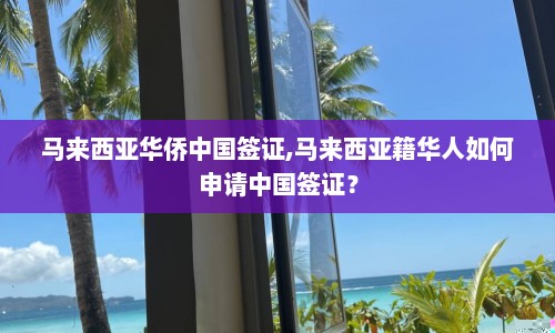 马来西亚华侨中国签证,马来西亚籍华人如何申请中国签证？  第1张