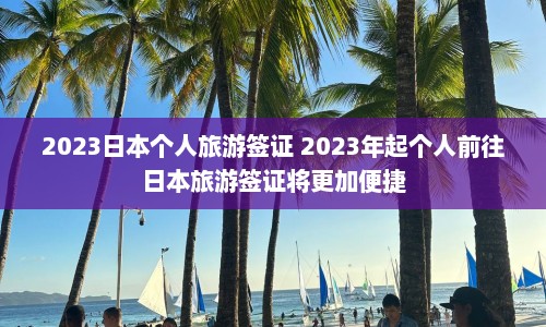 2023日本个人旅游签证 2023年起个人前往日本旅游签证将更加便捷  第1张