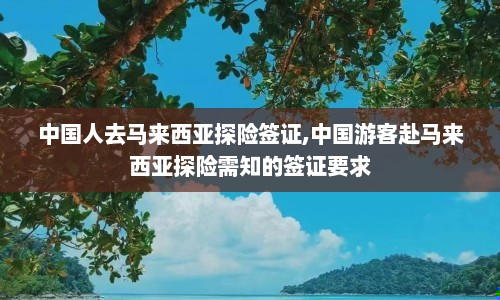 中国人去马来西亚探险签证,中国游客赴马来西亚探险需知的签证要求
