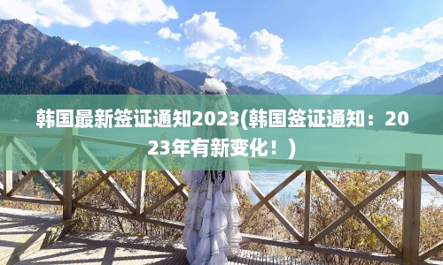 韩国最新签证通知2023(韩国签证通知：2023年有新变化！)  第1张