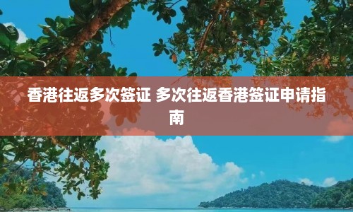 香港往返多次签证 多次往返香港签证申请指南  第1张