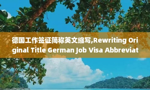 德国工作签证简称英文缩写,Rewriting Original Title German Job Visa Abbreviated as English Acronym. New Title English Acronym for German Work Visa.