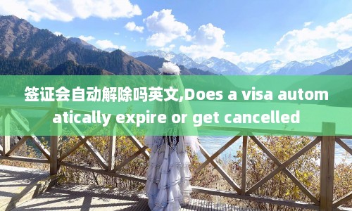 签证会自动解除吗英文,Does a visa automatically expire or get cancelled