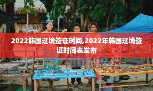 2022韩国过境签证时间,2022年韩国过境签证时间表发布  第1张