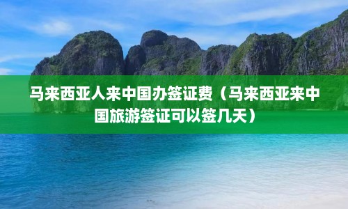 马来西亚人来中国办签证费（马来西亚来中国旅游签证可以签几天）  第1张