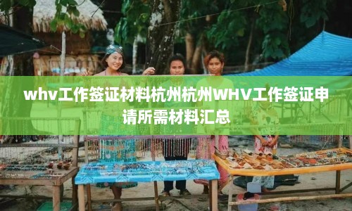 whv工作签证材料杭州杭州WHV工作签证申请所需材料汇总