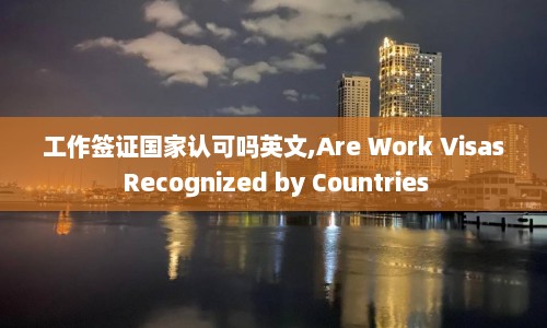 工作签证国家认可吗英文,Are Work Visas Recognized by Countries