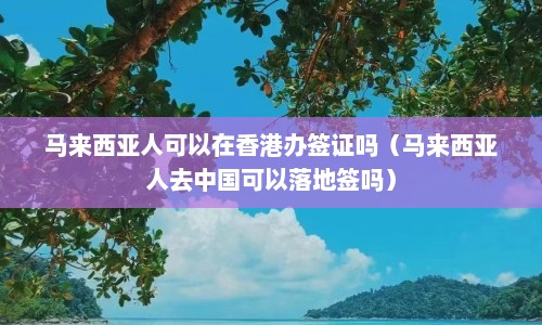 马来西亚人可以在香港办签证吗（马来西亚人去中国可以落地签吗）