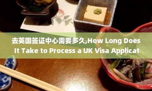 去英国签证中心需要多久,How Long Does It Take to Process a UK Visa Application at the Visa Center
