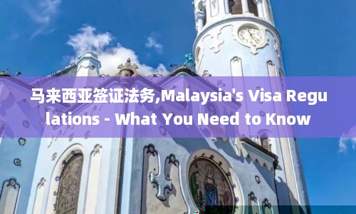 马来西亚签证法务,Malaysia's Visa Regulations - What You Need to Know