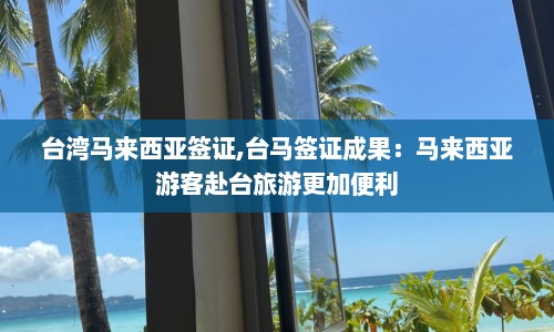台湾马来西亚签证,台马签证成果：马来西亚游客赴台旅游更加便利