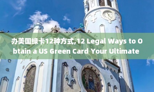 办美国绿卡12种方式,12 Legal Ways to Obtain a US Green Card Your Ultimate Guide