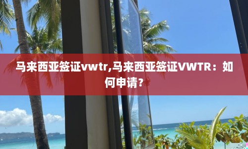 马来西亚签证vwtr,马来西亚签证VWTR：如何申请？