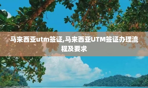 马来西亚utm签证,马来西亚UTM签证办理流程及要求