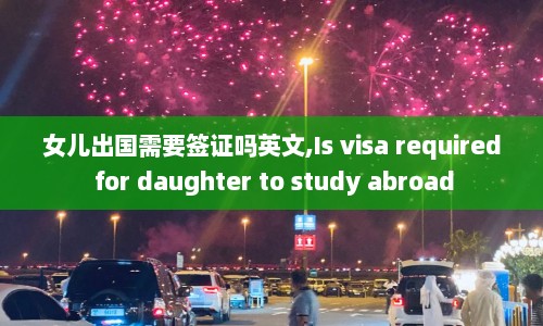 女儿出国需要签证吗英文,Is visa required for daughter to study abroad
