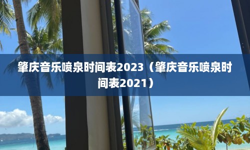 肇庆音乐喷泉时间表2023（肇庆音乐喷泉时间表2021）