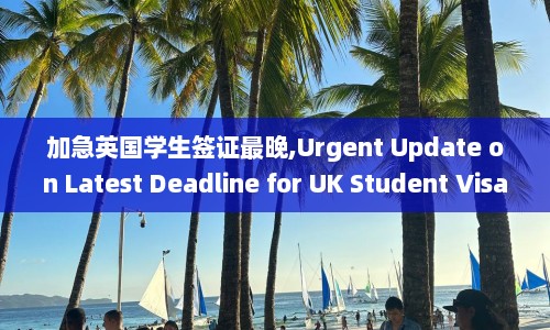 加急英国学生签证最晚,Urgent Update on Latest Deadline for UK Student Visa Application