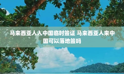 马来西亚人入中国临时签证 马来西亚人来中国可以落地签吗