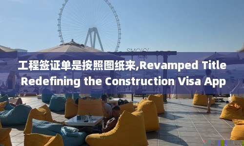 工程签证单是按照图纸来,Revamped Title Redefining the Construction Visa Application Process