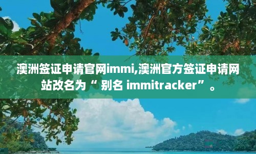 澳洲签证申请官网immi,澳洲官方签证申请网站改名为“ 别名 immitracker”。