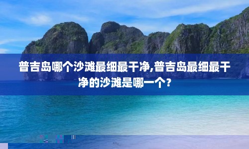 普吉岛哪个沙滩最细最干净,普吉岛最细最干净的沙滩是哪一个？
