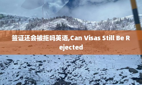 签证还会被拒吗英语,Can Visas Still Be Rejected