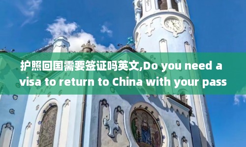 护照回国需要签证吗英文,Do you need a visa to return to China with your passport