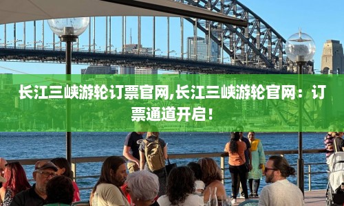 长江三峡游轮订票官网,长江三峡游轮官网：订票通道开启！