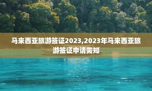 马来西亚旅游签证2023,2023年马来西亚旅游签证申请需知  第1张