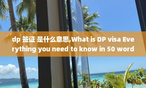 dp 签证 是什么意思,What is DP visa Everything you need to know in 50 words or less  第1张