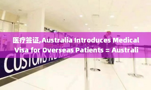 医疗签证,Australia Introduces Medical Visa for Overseas Patients = Australia Launches Program Foreign  第1张