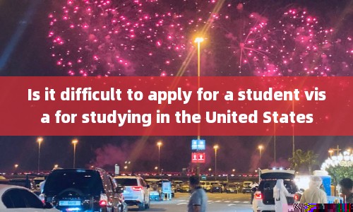 Is it difficult to apply for a student visa for studying in the United States