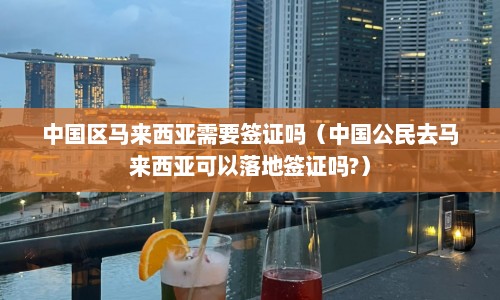 中国区马来西亚需要签证吗（中国公民去马来西亚可以落地签证吗?）