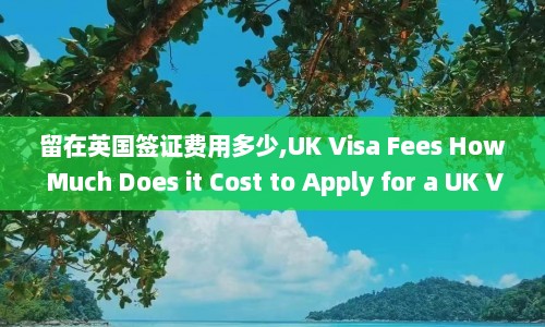 留在英国签证费用多少,UK Visa Fees How Much Does it Cost to Apply for a UK Visa