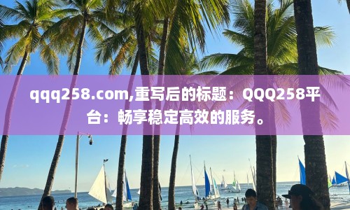 qqq258.com,重写后的标题：QQQ258平台：畅享稳定高效的服务。