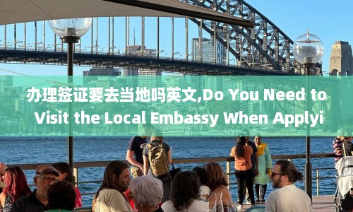 办理签证要去当地吗英文,Do You Need to Visit the Local Embassy When Applying for a Visa
