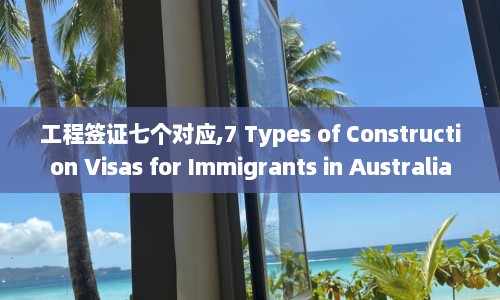 工程签证七个对应,7 Types of Construction Visas for Immigrants in Australia