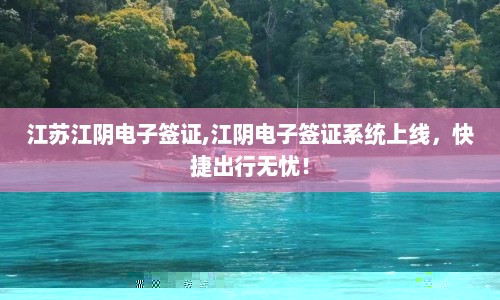 江苏江阴电子签证,江阴电子签证系统上线，快捷出行无忧！