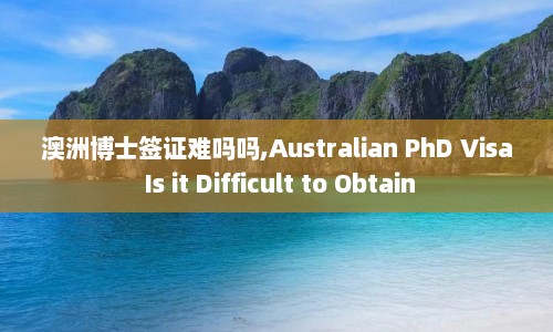 澳洲博士签证难吗吗,Australian PhD Visa Is it Difficult to Obtain