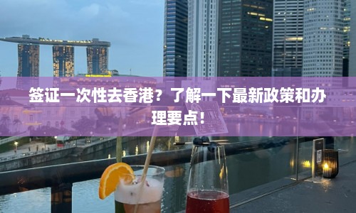 签证一次性去香港？了解一下最新政策和办理要点！