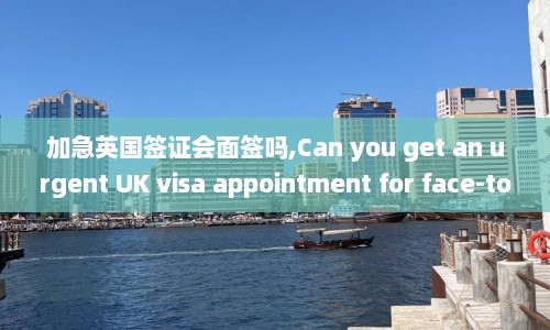 加急英国签证会面签吗,Can you get an urgent UK visa appointment for face-to-face interview