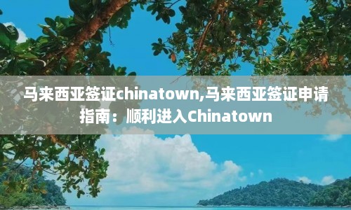 马来西亚签证chinatown,马来西亚签证申请指南：顺利进入Chinatown