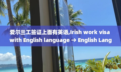 爱尔兰工签证上面有英语,Irish work visa with English language → English Language on Irish Work Visa
