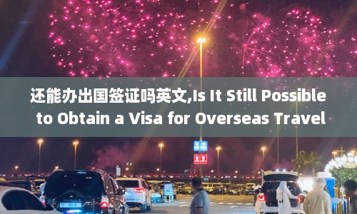 还能办出国签证吗英文,Is It Still Possible to Obtain a Visa for Overseas Travel