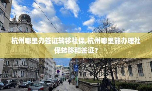 杭州哪里办签证转移社保,杭州哪里能办理社保转移和签证？